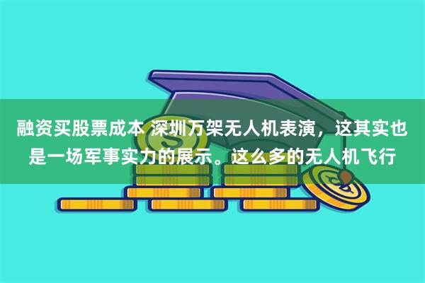 融资买股票成本 深圳万架无人机表演，这其实也是一场军事实力的展示。这么多的无人机飞行