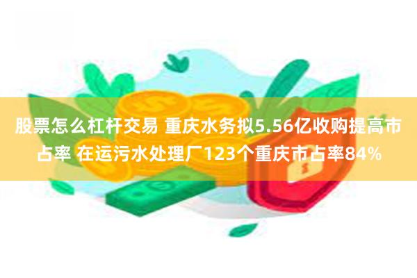 股票怎么杠杆交易 重庆水务拟5.56亿收购提高市占率 在运污水处理厂123个重庆市占率84%