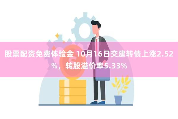 股票配资免费体验金 10月16日交建转债上涨2.52%，转股溢价率5.33%