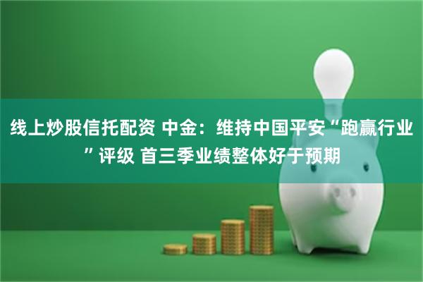 线上炒股信托配资 中金：维持中国平安“跑赢行业”评级 首三季业绩整体好于预期