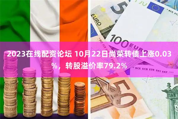 2023在线配资论坛 10月22日尚荣转债上涨0.03%，转股溢价率79.2%