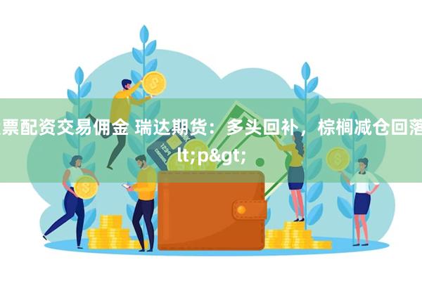 股票配资交易佣金 瑞达期货：多头回补，棕榈减仓回落<p>