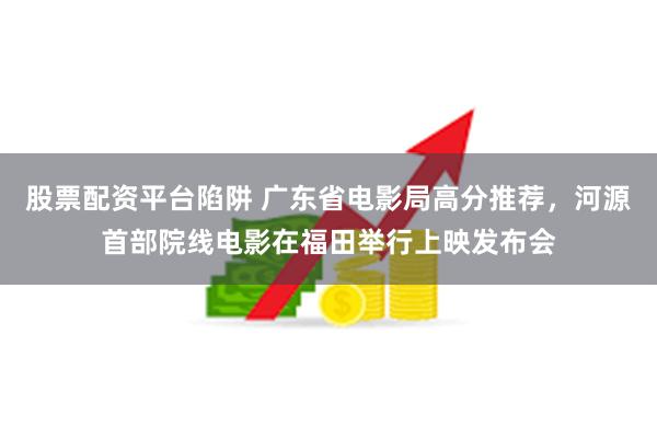 股票配资平台陷阱 广东省电影局高分推荐，河源首部院线电影在福田举行上映发布会