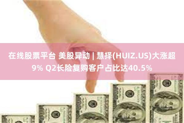 在线股票平台 美股异动 | 慧择(HUIZ.US)大涨超9% Q2长险复购客户占比达40.5%