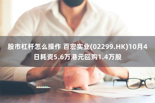 股市杠杆怎么操作 百宏实业(02299.HK)10月4日耗资5.6万港元回购1.4万股