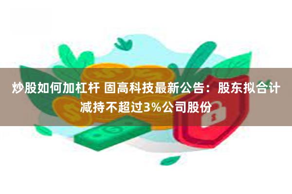 炒股如何加杠杆 固高科技最新公告：股东拟合计减持不超过3%公司股份