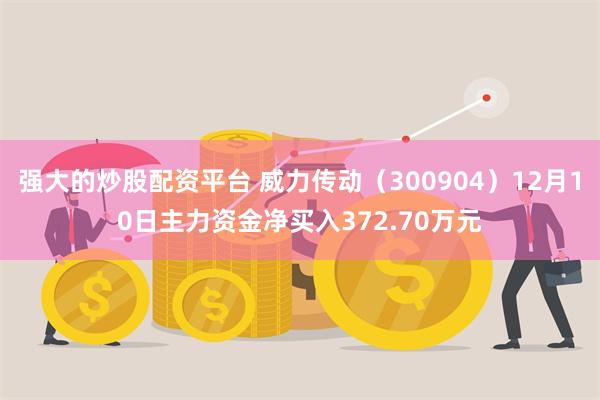 强大的炒股配资平台 威力传动（300904）12月10日主力资金净买入372.70万元