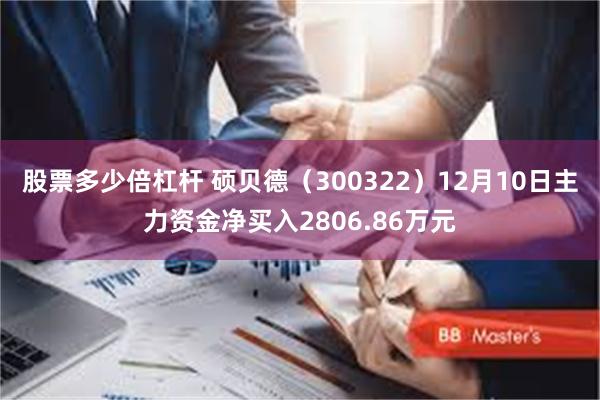 股票多少倍杠杆 硕贝德（300322）12月10日主力资金净买入2806.86万元