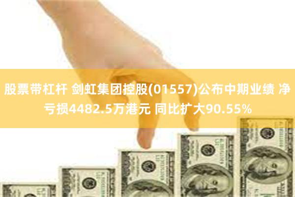 股票带杠杆 剑虹集团控股(01557)公布中期业绩 净亏损4482.5万港元 同比扩大90.55%