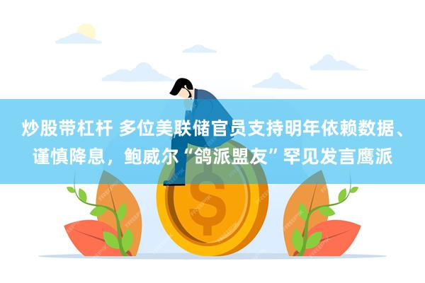 炒股带杠杆 多位美联储官员支持明年依赖数据、谨慎降息，鲍威尔“鸽派盟友”罕见发言鹰派