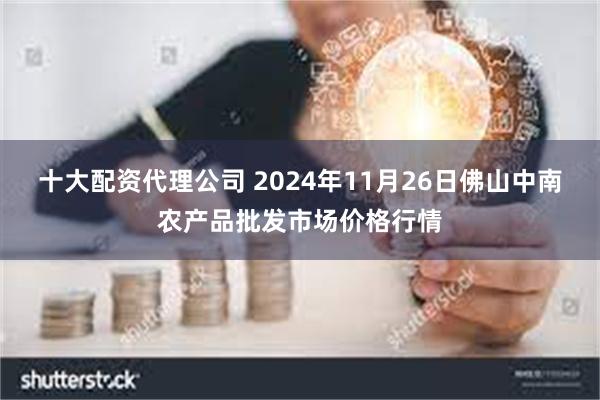 十大配资代理公司 2024年11月26日佛山中南农产品批发市场价格行情