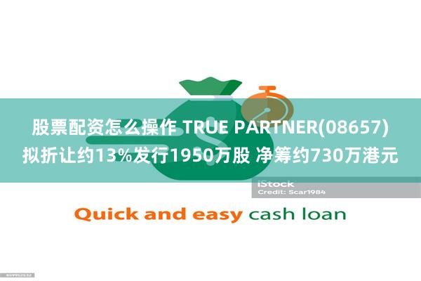 股票配资怎么操作 TRUE PARTNER(08657)拟折让约13%发行1950万股 净筹约730万港元