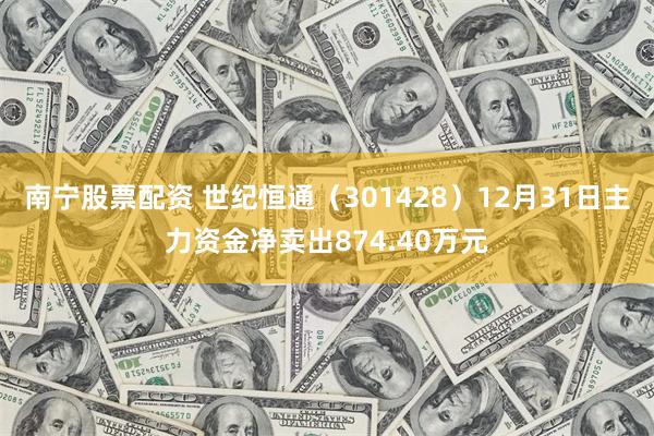 南宁股票配资 世纪恒通（301428）12月31日主力资金净卖出874.40万元