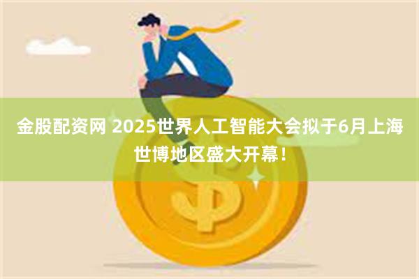 金股配资网 2025世界人工智能大会拟于6月上海世博地区盛大开幕！