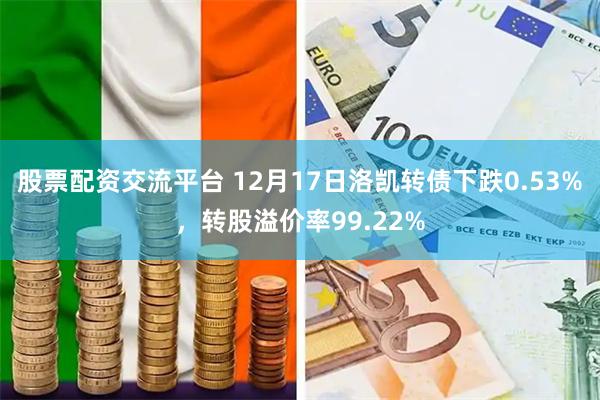 股票配资交流平台 12月17日洛凯转债下跌0.53%，转股溢价率99.22%