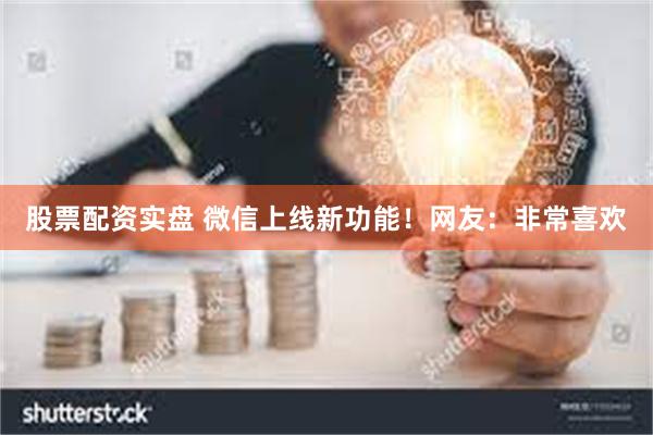 股票配资实盘 微信上线新功能！网友：非常喜欢