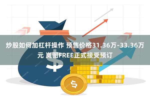 炒股如何加杠杆操作 预售价格31.36万-33.36万元 岚图FREE正式接受预订