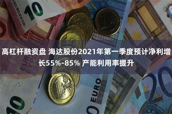 高杠杆融资盘 海达股份2021年第一季度预计净利增长55%-85% 产能利用率提升