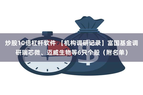 炒股10倍杠杆软件 【机构调研记录】富国基金调研瑞芯微、迈威生物等6只个股（附名单）