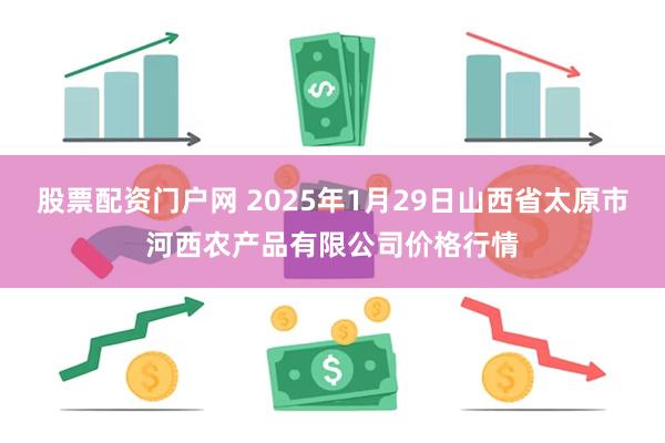 股票配资门户网 2025年1月29日山西省太原市河西农产品有限公司价格行情