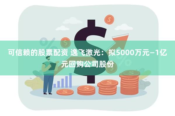 可信赖的股票配资 逸飞激光：拟5000万元—1亿元回购公司股份