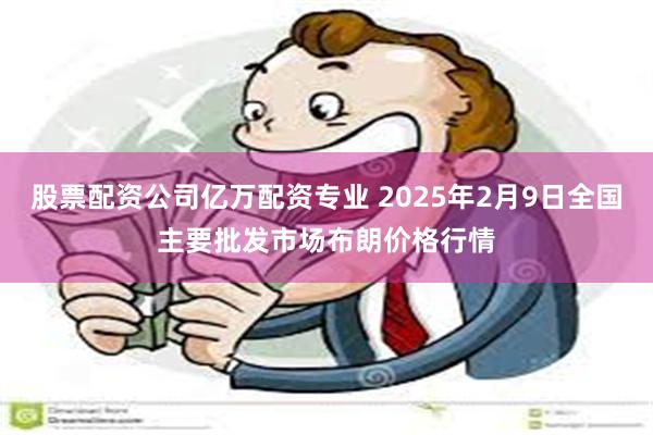 股票配资公司亿万配资专业 2025年2月9日全国主要批发市场布朗价格行情