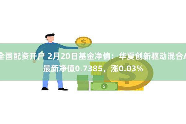 全国配资开户 2月20日基金净值：华夏创新驱动混合A最新净值0.7385，涨0.03%