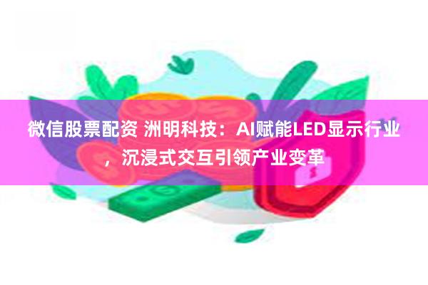 微信股票配资 洲明科技：AI赋能LED显示行业，沉浸式交互引领产业变革