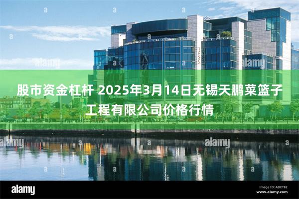 股市资金杠杆 2025年3月14日无锡天鹏菜篮子工程有限公司价格行情