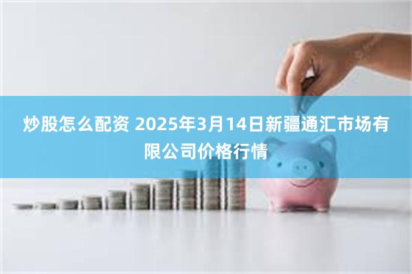 炒股怎么配资 2025年3月14日新疆通汇市场有限公司价格行情