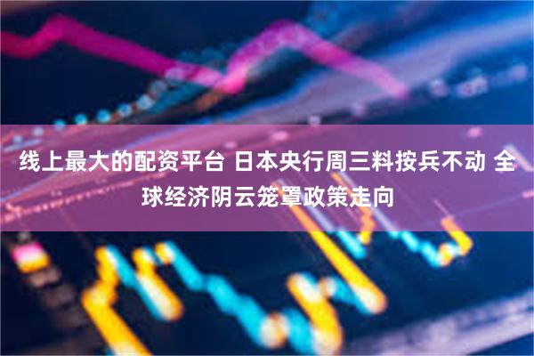 线上最大的配资平台 日本央行周三料按兵不动 全球经济阴云笼罩政策走向