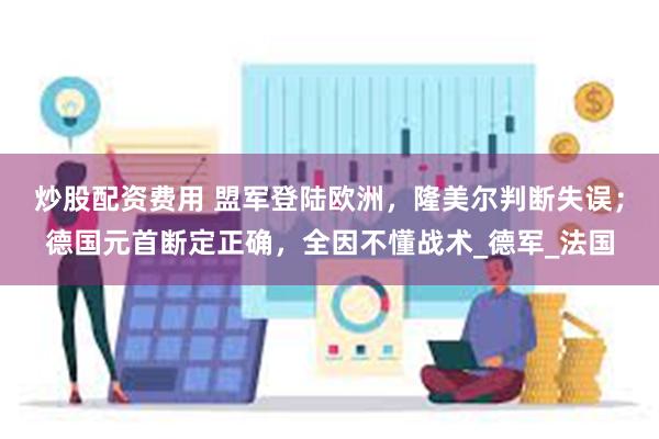 炒股配资费用 盟军登陆欧洲，隆美尔判断失误；德国元首断定正确，全因不懂战术_德军_法国