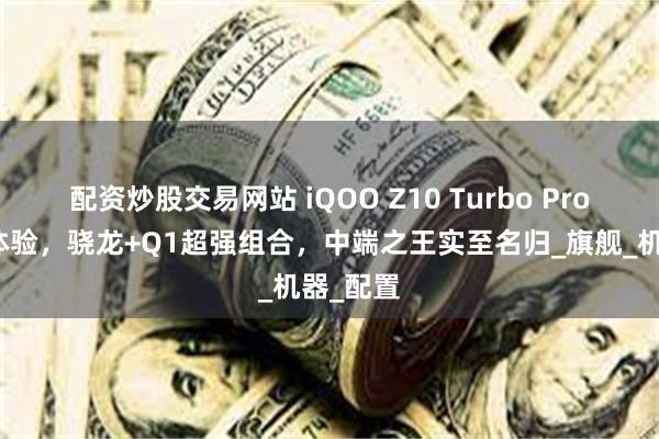 配资炒股交易网站 iQOO Z10 Turbo Pro全方面体验，骁龙+Q1超强组合，中端之王实至名归_旗舰_机器_配置