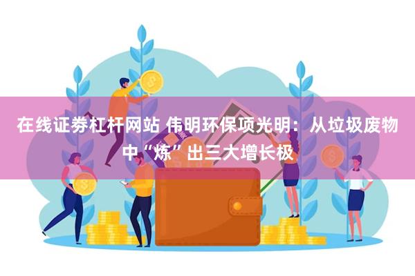 在线证劵杠杆网站 伟明环保项光明：从垃圾废物中“炼”出三大增长极