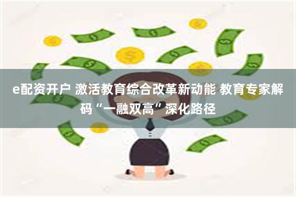 e配资开户 激活教育综合改革新动能 教育专家解码“一融双高”深化路径