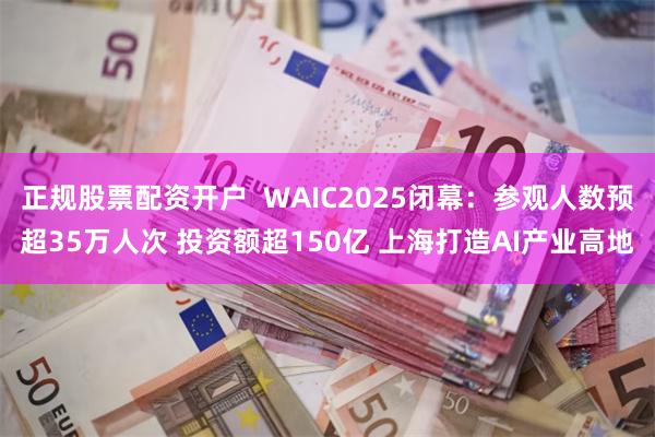 正规股票配资开户  WAIC2025闭幕：参观人数预超35万人次 投资额超150亿 上海打造AI产业高地