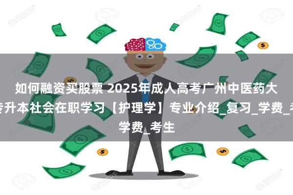 如何融资买股票 2025年成人高考广州中医药大学专升本社会在职学习【护理学】专业介绍_复习_学费_考生