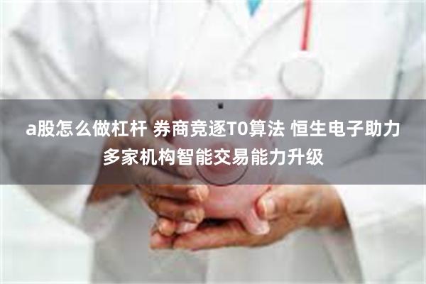 a股怎么做杠杆 券商竞逐T0算法 恒生电子助力多家机构智能交易能力升级