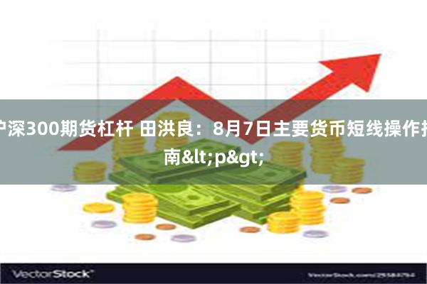 沪深300期货杠杆 田洪良：8月7日主要货币短线操作指南<p>