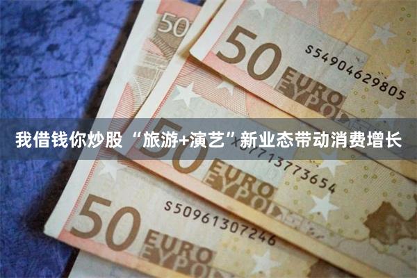 我借钱你炒股 “旅游+演艺”新业态带动消费增长