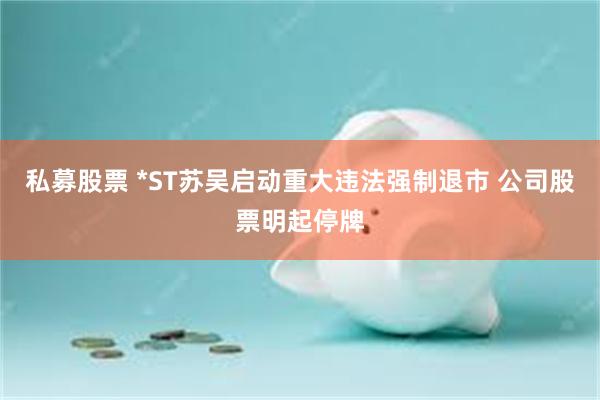 私募股票 *ST苏吴启动重大违法强制退市 公司股票明起停牌