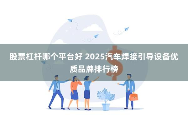 股票杠杆哪个平台好 2025汽车焊接引导设备优质品牌排行榜