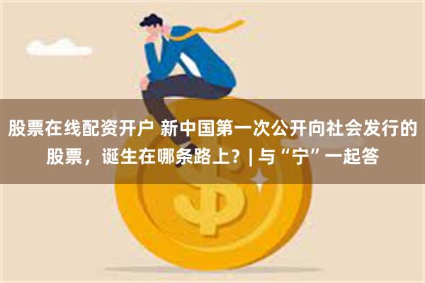 股票在线配资开户 新中国第一次公开向社会发行的股票，诞生在哪条路上？| 与“宁”一起答